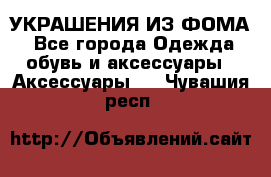 УКРАШЕНИЯ ИЗ ФОМА - Все города Одежда, обувь и аксессуары » Аксессуары   . Чувашия респ.